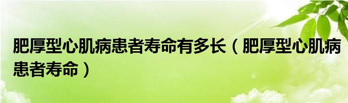 肥厚型心肌病患者寿命有多长（肥厚型心肌病患者寿命）