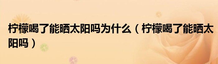 柠檬喝了能晒太阳吗为什么（柠檬喝了能晒太阳吗）