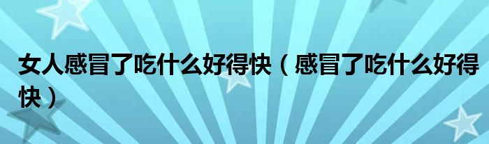 女人感冒了吃什么好得快（感冒了吃什么好得快）