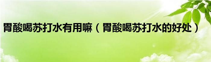 胃酸喝苏打水有用嘛（胃酸喝苏打水的好处）