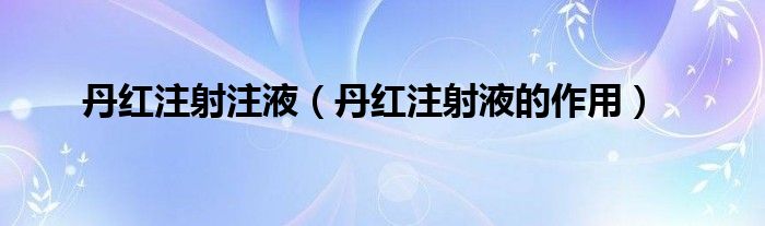 丹红注射注液（丹红注射液的作用）