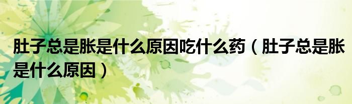 肚子总是胀是什么原因吃什么药（肚子总是胀是什么原因）
