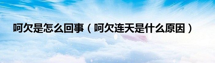 呵欠是怎么回事（呵欠连天是什么原因）
