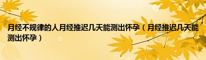 月经不规律的人月经推迟几天能测出怀孕（月经推迟几天能测出怀孕）