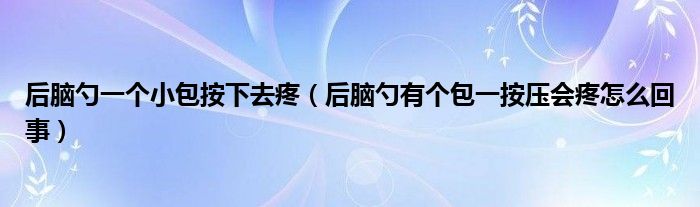 后脑勺一个小包按下去疼（后脑勺有个包一按压会疼怎么回事）