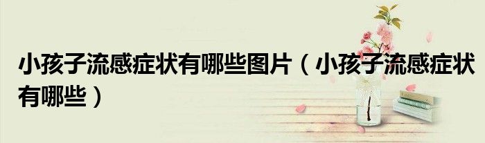 小孩子流感症状有哪些图片（小孩子流感症状有哪些）