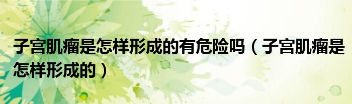 子宫肌瘤是怎样形成的有危险吗（子宫肌瘤是怎样形成的）