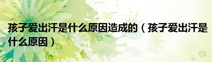 孩子爱出汗是什么原因造成的（孩子爱出汗是什么原因）