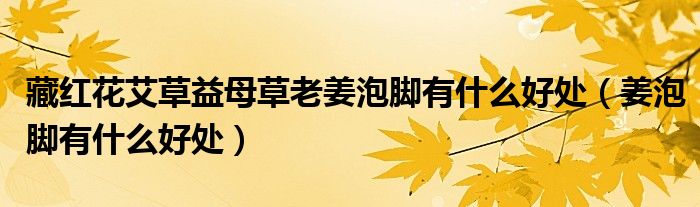 藏红花艾草益母草老姜泡脚有什么好处（姜泡脚有什么好处）