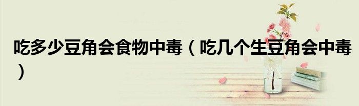吃多少豆角会食物中毒（吃几个生豆角会中毒）