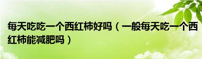 每天吃吃一个西红柿好吗（一般每天吃一个西红柿能减肥吗）