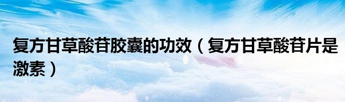 复方甘草酸苷胶囊的功效（复方甘草酸苷片是激素）