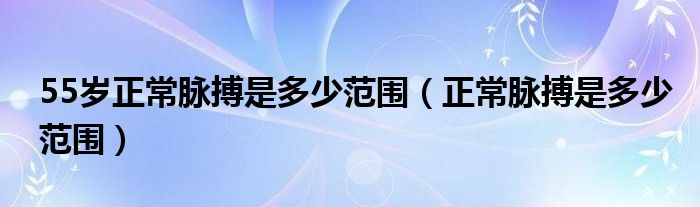 55岁正常脉搏是多少范围（正常脉搏是多少范围）