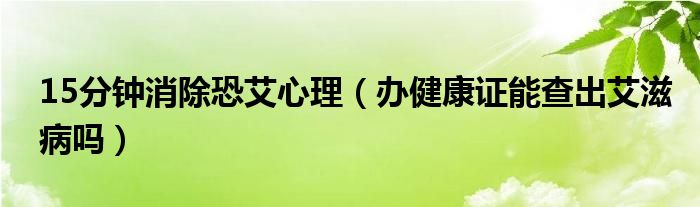 15分钟消除恐艾心理（办健康证能查出艾滋病吗）