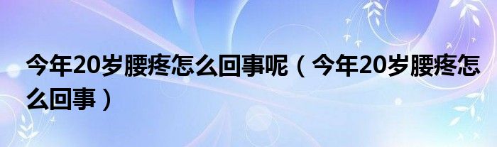 今年20岁腰疼怎么回事呢（今年20岁腰疼怎么回事）