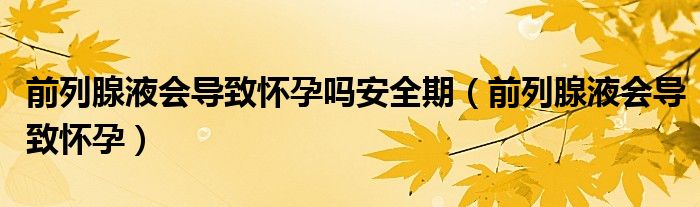 前列腺液会导致怀孕吗安全期（前列腺液会导致怀孕）