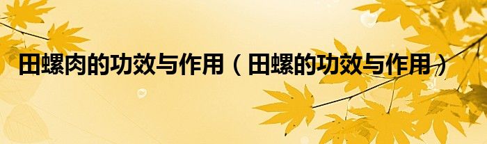 田螺肉的功效与作用（田螺的功效与作用）