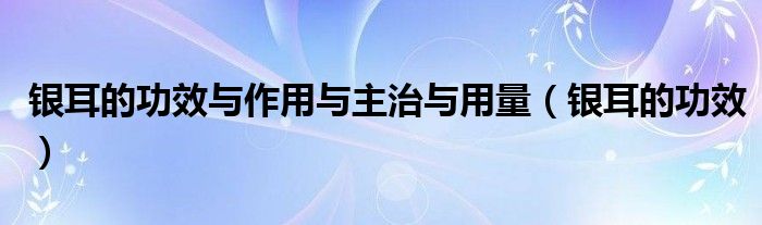 银耳的功效与作用与主治与用量（银耳的功效）