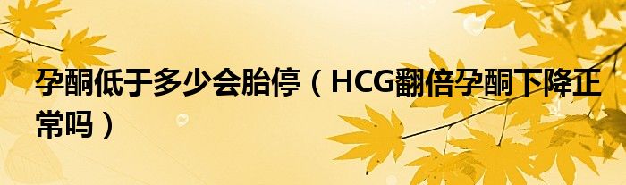 孕酮低于多少会胎停（HCG翻倍孕酮下降正常吗）