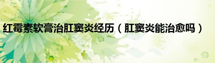 红霉素软膏治肛窦炎经历（肛窦炎能治愈吗）