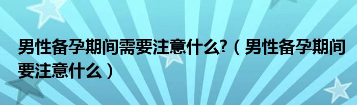 男性备孕期间需要注意什么?（男性备孕期间要注意什么）