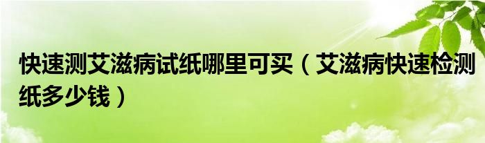 快速测艾滋病试纸哪里可买（艾滋病快速检测纸多少钱）