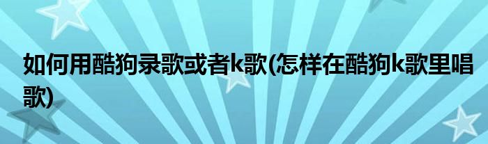 如何用酷狗录歌或者k歌(怎样在酷狗k歌里唱歌)