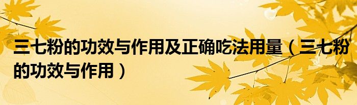 三七粉的功效与作用及正确吃法用量（三七粉的功效与作用）