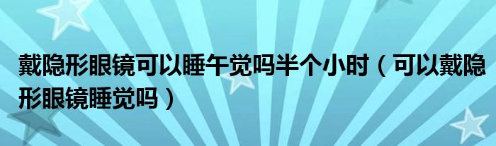 戴隐形眼镜可以睡午觉吗半个小时（可以戴隐形眼镜睡觉吗）