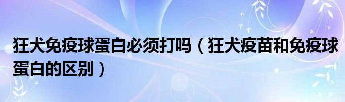 狂犬免疫球蛋白必须打吗（狂犬疫苗和免疫球蛋白的区别）