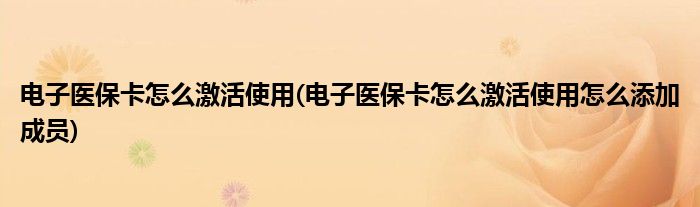 电子医保卡怎么激活使用(电子医保卡怎么激活使用怎么添加成员)