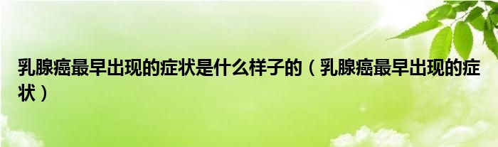乳腺癌最早出现的症状是什么样子的（乳腺癌最早出现的症状）