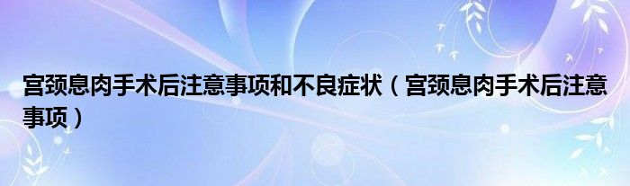 宫颈息肉手术后注意事项和不良症状（宫颈息肉手术后注意事项）