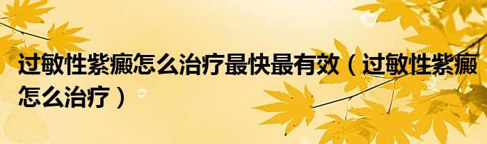 过敏性紫癜怎么治疗最快最有效（过敏性紫癜怎么治疗）