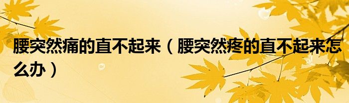 腰突然痛的直不起来（腰突然疼的直不起来怎么办）