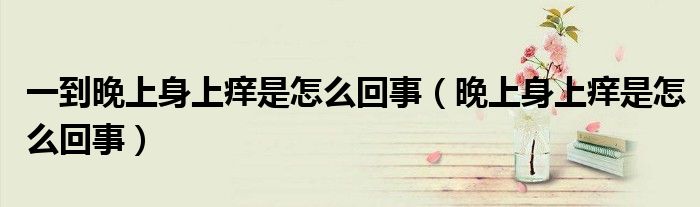 一到晚上身上痒是怎么回事（晚上身上痒是怎么回事）