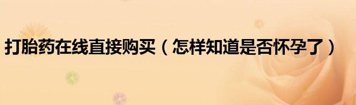 打胎药在线直接购买（怎样知道是否怀孕了）