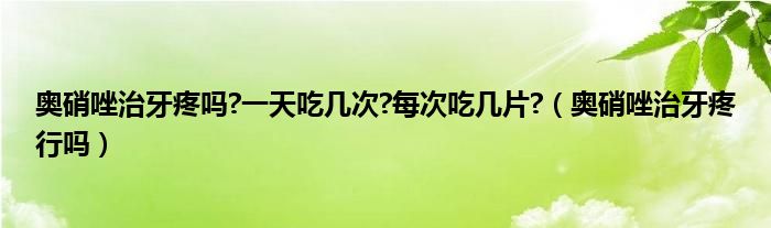 奥硝唑治牙疼吗?一天吃几次?每次吃几片?（奥硝唑治牙疼行吗）