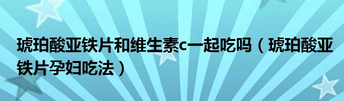 琥珀酸亚铁片和维生素c一起吃吗（琥珀酸亚铁片孕妇吃法）