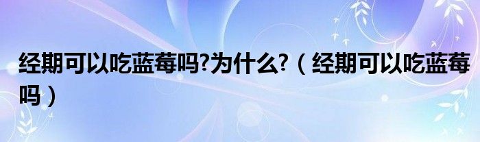 经期可以吃蓝莓吗?为什么?（经期可以吃蓝莓吗）