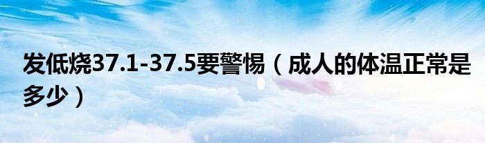 发低烧37.1-37.5要警惕（成人的体温正常是多少）