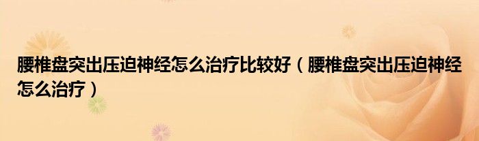 腰椎盘突出压迫神经怎么治疗比较好（腰椎盘突出压迫神经怎么治疗）