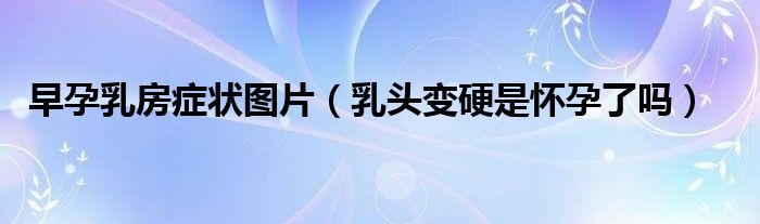 早孕乳房症状图片（乳头变硬是怀孕了吗）