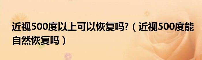 近视500度以上可以恢复吗?（近视500度能自然恢复吗）