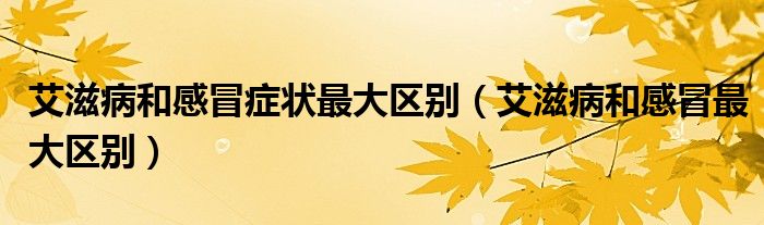 艾滋病和感冒症状最大区别（艾滋病和感冒最大区别）