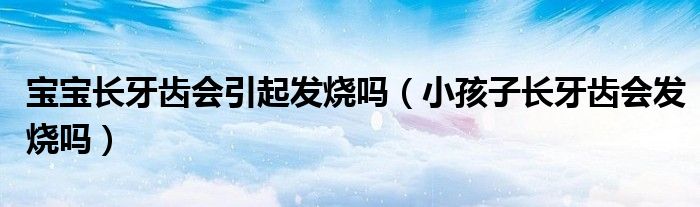 宝宝长牙齿会引起发烧吗（小孩子长牙齿会发烧吗）