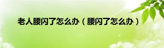 老人腰闪了怎么办（腰闪了怎么办）