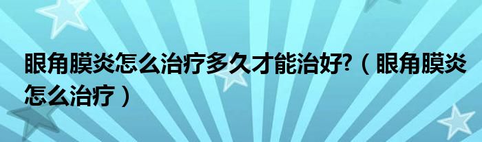 眼角膜炎怎么治疗多久才能治好?（眼角膜炎怎么治疗）