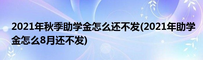 2021年秋季助学金怎么还不发(2021年助学金怎么8月还不发)