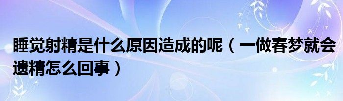 睡觉射精是什么原因造成的呢（一做春梦就会遗精怎么回事）